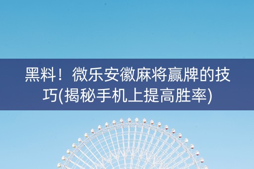 黑料！微乐安徽麻将赢牌的技巧(揭秘手机上提高胜率)