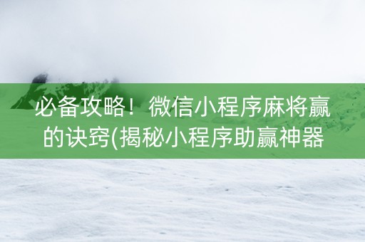 必备攻略！微信小程序麻将赢的诀窍(揭秘小程序助赢神器购买)