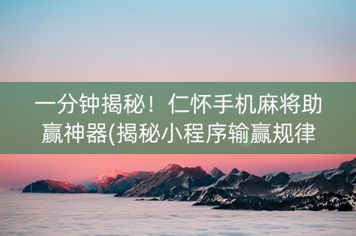 一分钟揭秘！仁怀手机麻将助赢神器(揭秘小程序输赢规律)