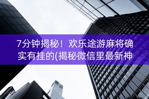 7分钟揭秘！欢乐途游麻将确实有挂的(揭秘微信里最新神器下载)