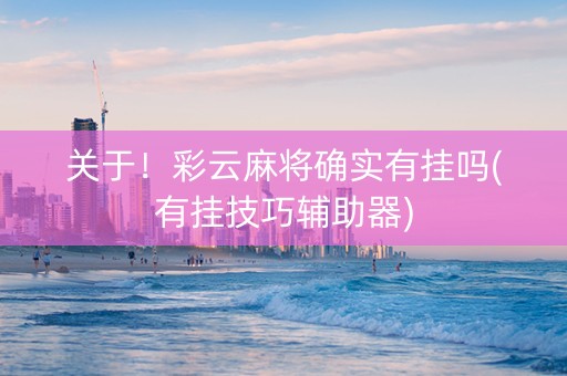 关于！彩云麻将确实有挂吗(有挂技巧辅助器)
