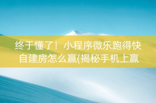 终于懂了！小程序微乐跑得快自建房怎么赢(揭秘手机上赢的诀窍)