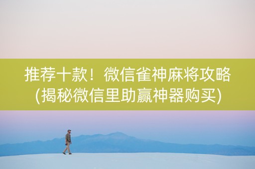 推荐十款！微信雀神麻将攻略(揭秘微信里助赢神器购买)