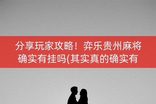 分享玩家攻略！弈乐贵州麻将确实有挂吗(其实真的确实有挂)