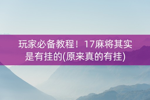 玩家必备教程！17麻将其实是有挂的(原来真的有挂)