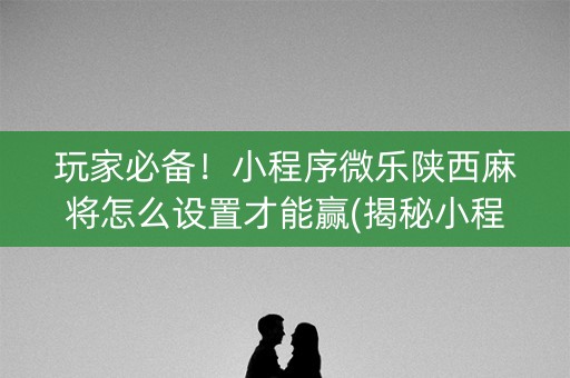 玩家必备！小程序微乐陕西麻将怎么设置才能赢(揭秘小程序胜率到哪调)