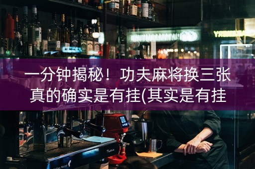 一分钟揭秘！功夫麻将换三张真的确实是有挂(其实是有挂的)