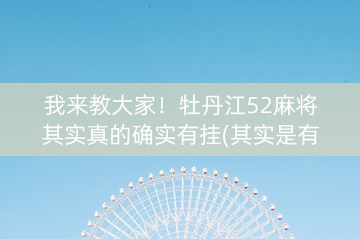 我来教大家！牡丹江52麻将其实真的确实有挂(其实是有挂确实有挂)