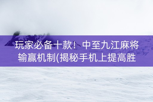 玩家必备十款！中至九江麻将输赢机制(揭秘手机上提高胜率)