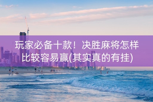 玩家必备十款！决胜麻将怎样比较容易赢(其实真的有挂)