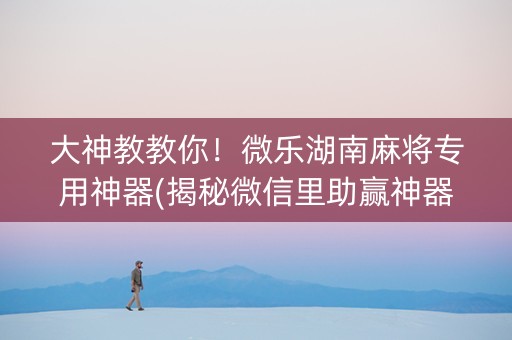 大神教教你！微乐湖南麻将专用神器(揭秘微信里助赢神器)