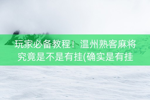 玩家必备教程！温州熟客麻将究竟是不是有挂(确实是有挂)