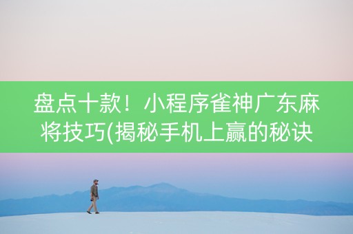盘点十款！小程序雀神广东麻将技巧(揭秘手机上赢的秘诀)