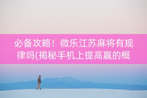 必备攻略！微乐江苏麻将有规律吗(揭秘手机上提高赢的概率)