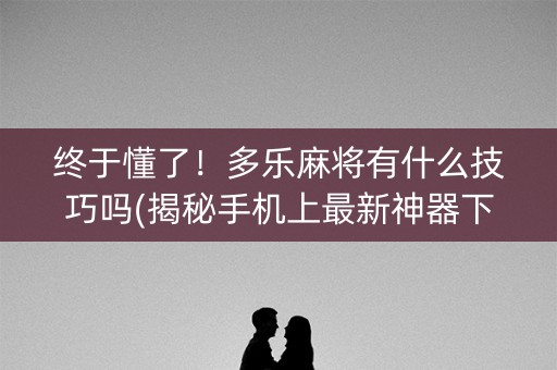 终于懂了！多乐麻将有什么技巧吗(揭秘手机上最新神器下载)
