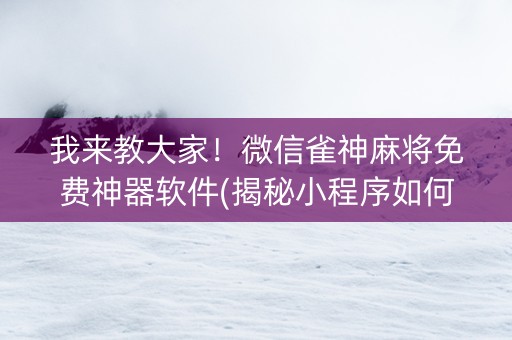 我来教大家！微信雀神麻将免费神器软件(揭秘小程序如何让牌变好)