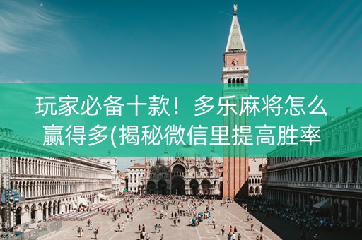 玩家必备十款！多乐麻将怎么赢得多(揭秘微信里提高胜率)