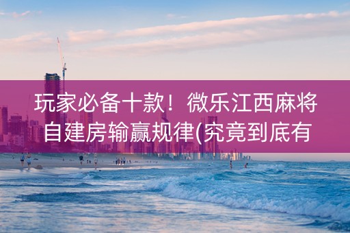 玩家必备十款！微乐江西麻将自建房输赢规律(究竟到底有挂吗)