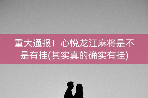 重大通报！心悦龙江麻将是不是有挂(其实真的确实有挂)
