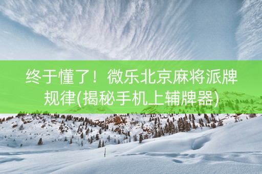 终于懂了！微乐北京麻将派牌规律(揭秘手机上辅牌器)