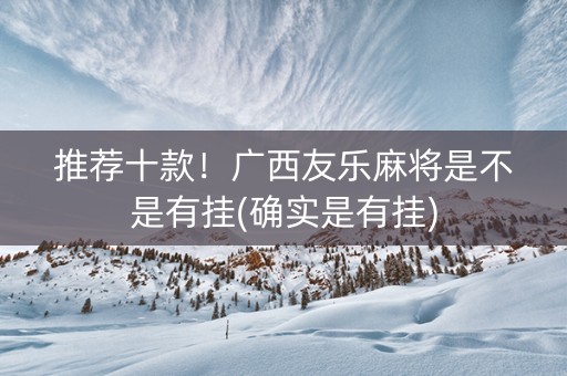 推荐十款！广西友乐麻将是不是有挂(确实是有挂)