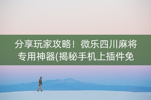 分享玩家攻略！微乐四川麻将专用神器(揭秘手机上插件免费)