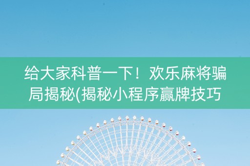 给大家科普一下！欢乐麻将骗局揭秘(揭秘小程序赢牌技巧)