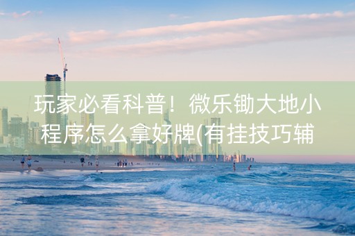 玩家必看科普！微乐锄大地小程序怎么拿好牌(有挂技巧辅助器)
