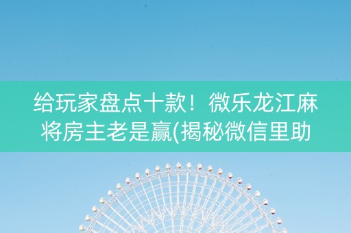 给玩家盘点十款！微乐龙江麻将房主老是赢(揭秘微信里助手软件)