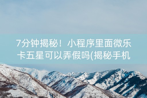 7分钟揭秘！小程序里面微乐卡五星可以弄假吗(揭秘手机上规律攻略)