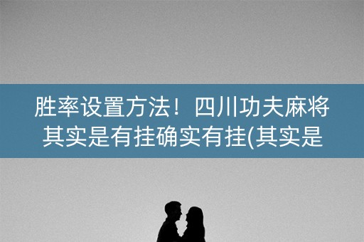 胜率设置方法！四川功夫麻将其实是有挂确实有挂(其实是有挂确实有挂)