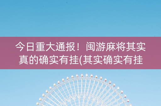 今日重大通报！闽游麻将其实真的确实有挂(其实确实有挂)