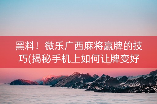 黑料！微乐广西麻将赢牌的技巧(揭秘手机上如何让牌变好)