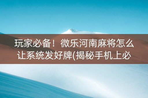 玩家必备！微乐河南麻将怎么让系统发好牌(揭秘手机上必备神器)