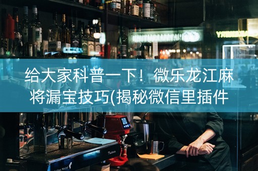 给大家科普一下！微乐龙江麻将漏宝技巧(揭秘微信里插件免费)