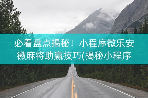 必看盘点揭秘！小程序微乐安徽麻将助赢技巧(揭秘小程序赢的诀窍)