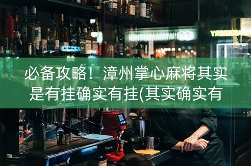 必备攻略！漳州掌心麻将其实是有挂确实有挂(其实确实有挂)