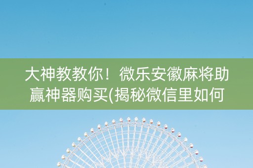 大神教教你！微乐安徽麻将助赢神器购买(揭秘微信里如何让牌变好)