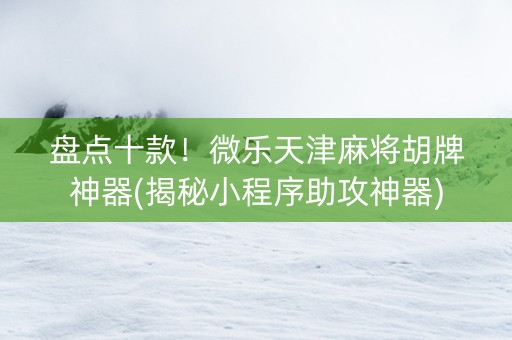 盘点十款！微乐天津麻将胡牌神器(揭秘小程序助攻神器)
