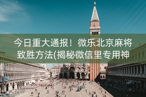 今日重大通报！微乐北京麻将致胜方法(揭秘微信里专用神器下载)