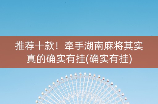 推荐十款！牵手湖南麻将其实真的确实有挂(确实有挂)