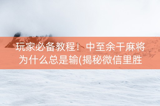 玩家必备教程！中至余干麻将为什么总是输(揭秘微信里胜率到哪调)
