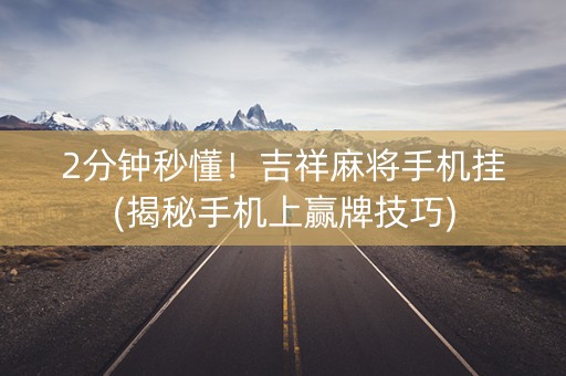 2分钟秒懂！吉祥麻将手机挂(揭秘手机上赢牌技巧)