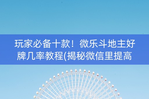 玩家必备十款！微乐斗地主好牌几率教程(揭秘微信里提高赢的概率)