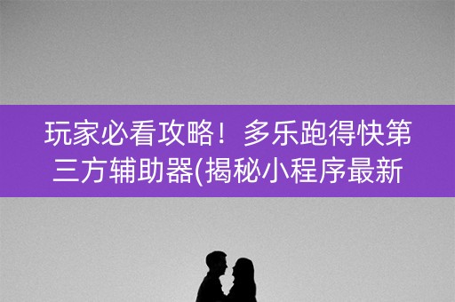玩家必看攻略！多乐跑得快第三方辅助器(揭秘小程序最新神器下载)