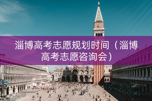 淄博高考志愿规划时间（淄博高考志愿咨询会）