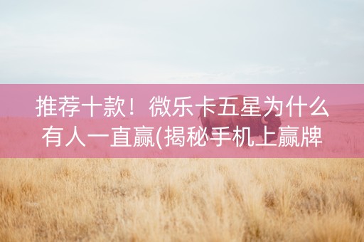 推荐十款！微乐卡五星为什么有人一直赢(揭秘手机上赢牌的技巧)