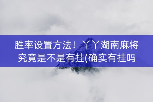 胜率设置方法！丫丫湖南麻将究竟是不是有挂(确实有挂吗)