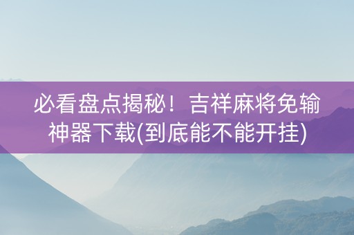 必看盘点揭秘！吉祥麻将免输神器下载(到底能不能开挂)