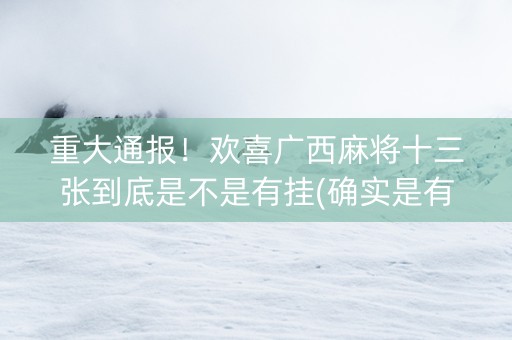 重大通报！欢喜广西麻将十三张到底是不是有挂(确实是有挂)